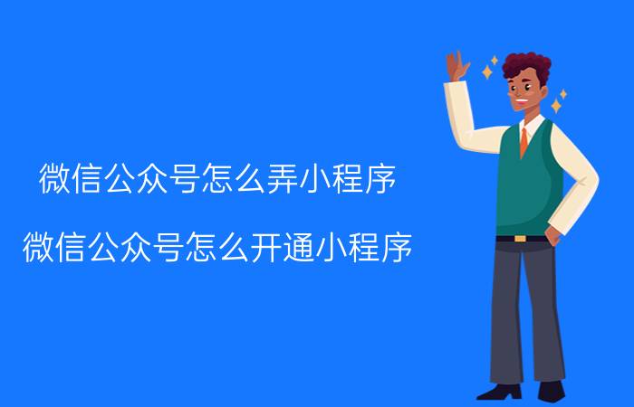 微信公众号怎么弄小程序 微信公众号怎么开通小程序？